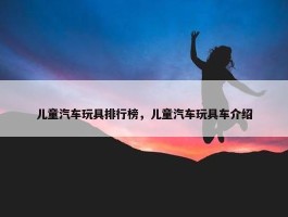 儿童汽车玩具排行榜，儿童汽车玩具车介绍