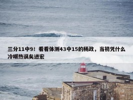 三分11中9！看看体测43中15的杨政，当初凭什么冷嘲热讽矣进宏