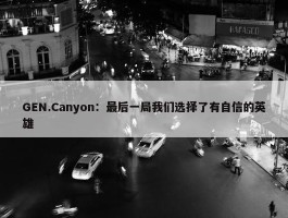 GEN.Canyon：最后一局我们选择了有自信的英雄