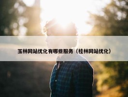 玉林网站优化有哪些服务（桂林网站优化）