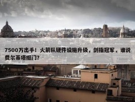 7500万出手！火箭队硬件设施升级，剑指冠军，谁说费尔蒂塔抠门？