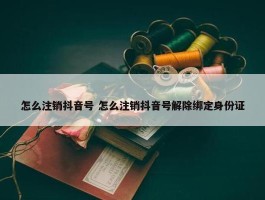 怎么注销抖音号 怎么注销抖音号解除绑定身份证