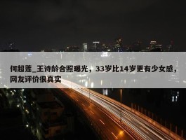 何超莲_王诗龄合照曝光，33岁比14岁更有少女感，网友评价很真实