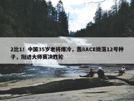 2比1！中国35岁老将爆冷，轰8ACE挑落12号种子，挺进大师赛决胜轮