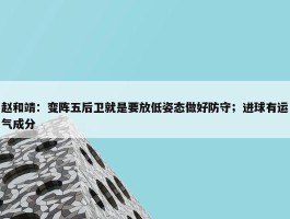 赵和靖：变阵五后卫就是要放低姿态做好防守；进球有运气成分