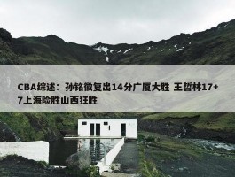 CBA综述：孙铭徽复出14分广厦大胜 王哲林17+7上海险胜山西狂胜