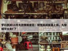 梦幻西游10月大改情报速览：侵蚀关闭星蕴上线，九黎城可以卖F了