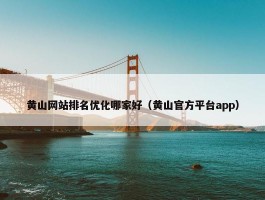 黄山网站排名优化哪家好（黄山官方平台app）