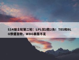 S14瑞士轮第二轮：LPL仅2胜2负！TES和BLG惨遭首败，WBG暴露不足