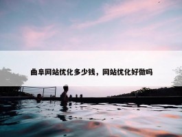 曲阜网站优化多少钱，网站优化好做吗