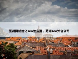 芜湖网站优化seo怎么用，芜湖seo外包公司