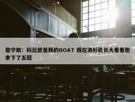 詹宁斯：科比就是我的GOAT 我在洛杉矶长大看着他拿下了五冠