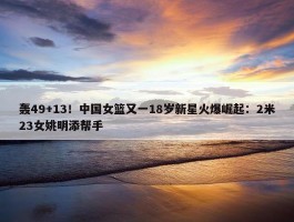 轰49+13！中国女篮又一18岁新星火爆崛起：2米23女姚明添帮手