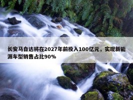 长安马自达将在2027年前投入100亿元，实现新能源车型销售占比90%