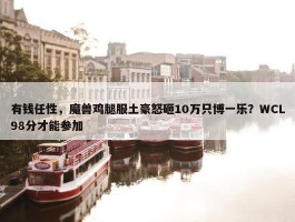 有钱任性，魔兽鸡腿服土豪怒砸10万只博一乐？WCL98分才能参加