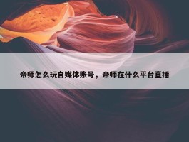 帝师怎么玩自媒体账号，帝师在什么平台直播