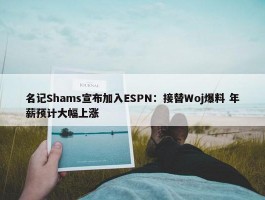 名记Shams宣布加入ESPN：接替Woj爆料 年薪预计大幅上涨