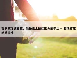 普罗斯珀谈克莱：他是史上最佳三分射手之一 和他打球感觉很棒