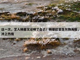 这一次，艺人杨幂又证明了自己！杨幂欧豪生万物海报，冲上热搜