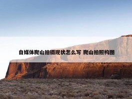 自媒体爬山拍摄现状怎么写 爬山拍照构图