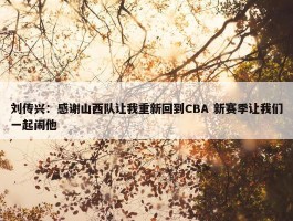 刘传兴：感谢山西队让我重新回到CBA 新赛季让我们一起闹他