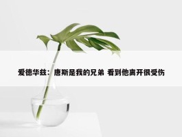 爱德华兹：唐斯是我的兄弟 看到他离开很受伤