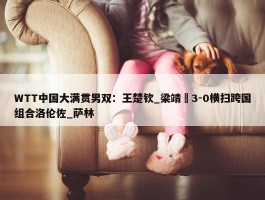 WTT中国大满贯男双：王楚钦_梁靖崑3-0横扫跨国组合洛伦佐_萨林