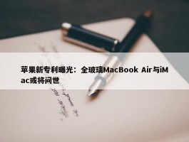 苹果新专利曝光：全玻璃MacBook Air与iMac或将问世