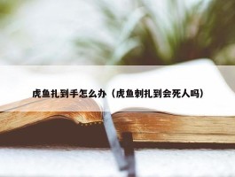 虎鱼扎到手怎么办（虎鱼刺扎到会死人吗）