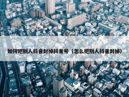 如何把别人抖音封掉抖音号（怎么把别人抖音封掉）