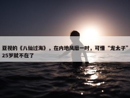 亚视的《八仙过海》，在内地风靡一时，可惜“龙太子”25岁就不在了