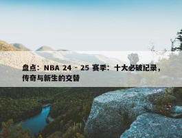 盘点：NBA 24 - 25 赛季：十大必破纪录，传奇与新生的交替