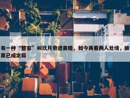 有一种“整容”叫玖月奇迹离婚，如今再看两人处境，输赢已成定局