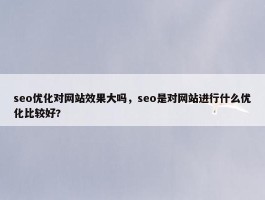 seo优化对网站效果大吗，seo是对网站进行什么优化比较好?