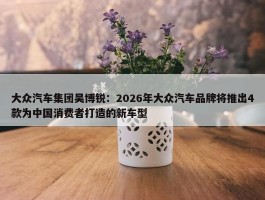 大众汽车集团吴博锐：2026年大众汽车品牌将推出4款为中国消费者打造的新车型