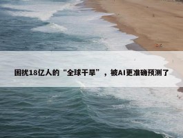 困扰18亿人的“全球干旱”，被AI更准确预测了