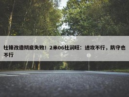 杜锋改造彻底失败！2米06杜润旺：进攻不行，防守也不行