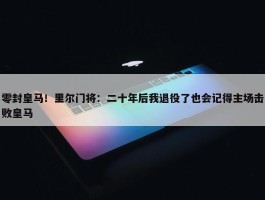 零封皇马！里尔门将：二十年后我退役了也会记得主场击败皇马