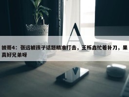 披哥4：张远被孩子话题精准打击，王栎鑫忙着补刀，果真好兄弟呀