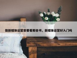 做新媒体运营需要看那些书，新媒体运营好入门吗