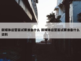 新媒体运营面试要准备什么 新媒体运营面试要准备什么资料