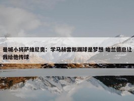 曼城小将萨维尼奥：学马赫雷斯踢球是梦想 哈兰德总让我给他传球