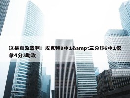 这是真没篮啊！皮克特8中1&三分球6中1仅拿4分3助攻