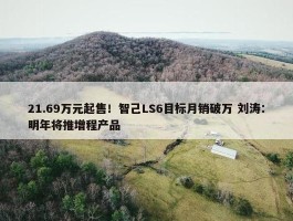 21.69万元起售！智己LS6目标月销破万 刘涛：明年将推增程产品