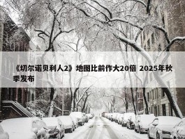 《切尔诺贝利人2》地图比前作大20倍 2025年秋季发布