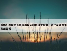 每体：库尔图瓦肌肉出现问题将接受检查，卢宁可能迎来赛季首秀