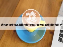 沈阳环保卷帘品牌排行榜 沈阳环保卷帘品牌排行榜前十