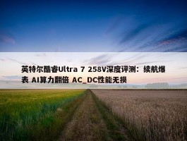 英特尔酷睿Ultra 7 258V深度评测：续航爆表 AI算力翻倍 AC_DC性能无损