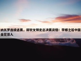 纳瓦罗连续退赛，郑钦文锁定总决赛资格！李娜之后中国金花首人