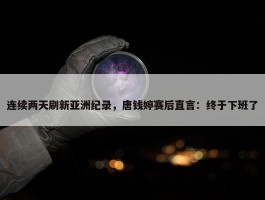 连续两天刷新亚洲纪录，唐钱婷赛后直言：终于下班了